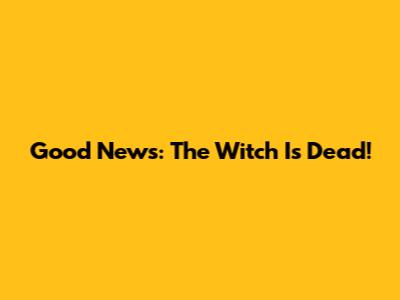 Good News: The Witch Is Dead!
