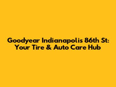 Goodyear Indianapolis 86th St: Your Tire & Auto Care Hub