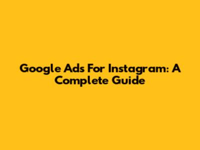 Google Ads For Instagram: A Complete Guide