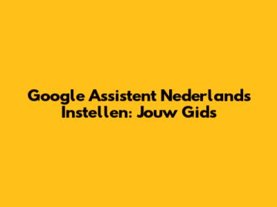 Google Assistent Nederlands Instellen: Jouw Gids
