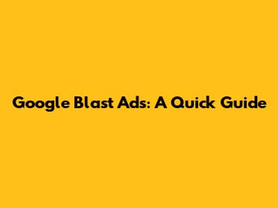 Google Blast Ads: A Quick Guide