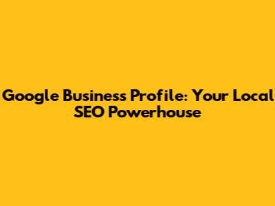 Google Business Profile: Your Local SEO Powerhouse