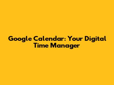 Google Calendar: Your Digital Time Manager