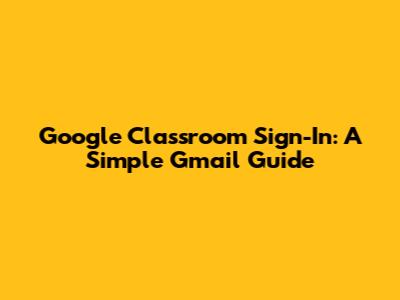 Google Classroom Sign-In: A Simple Gmail Guide