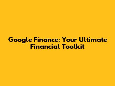 Google Finance: Your Ultimate Financial Toolkit