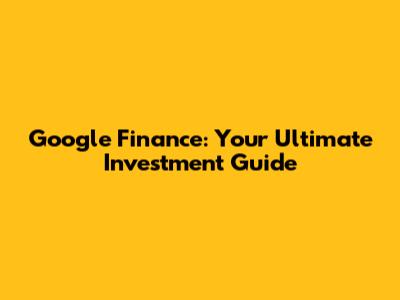 Google Finance: Your Ultimate Investment Guide