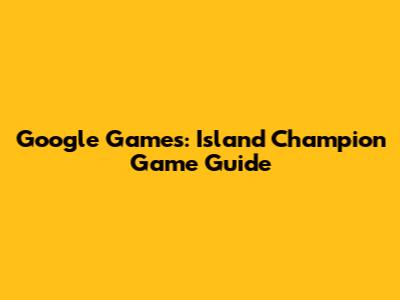 Google Games: Island Champion Game Guide