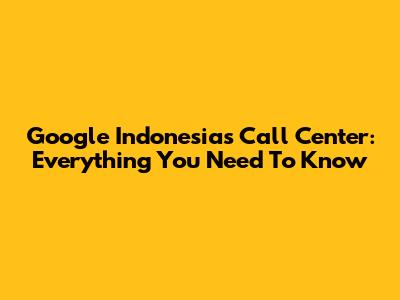 Google Indonesia's Call Center: Everything You Need To Know