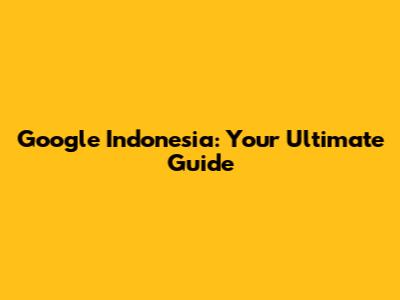 Google Indonesia: Your Ultimate Guide