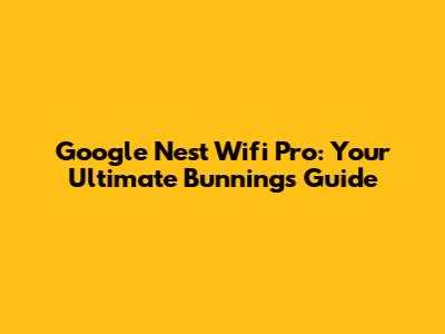 Google Nest Wifi Pro: Your Ultimate Bunnings Guide