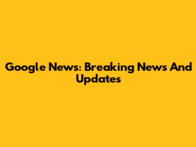 Google News: Breaking News And Updates