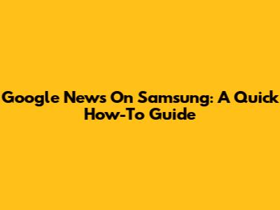 Google News On Samsung: A Quick How-To Guide