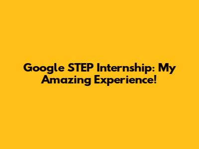 Google STEP Internship: My Amazing Experience!