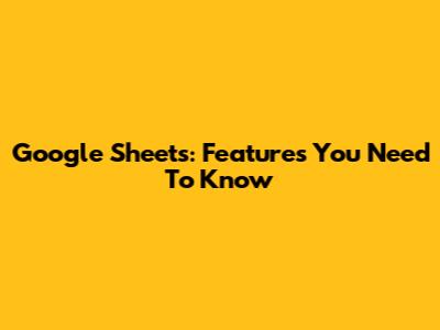 Google Sheets: Features You Need To Know