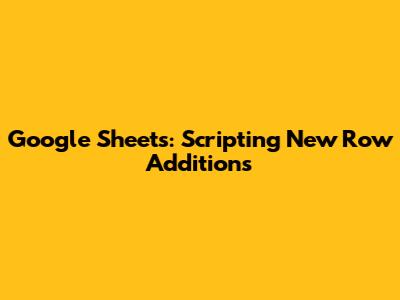 Google Sheets: Scripting New Row Additions