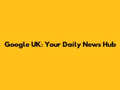 Google UK: Your Daily News Hub