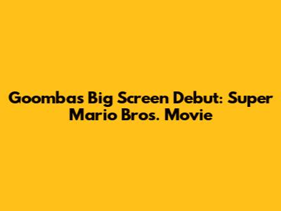 Goomba's Big Screen Debut: Super Mario Bros. Movie