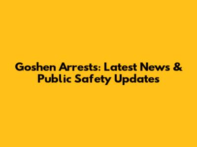 Goshen Arrests: Latest News & Public Safety Updates