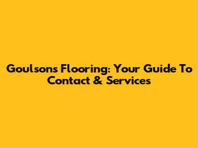 Goulsons Flooring: Your Guide To Contact & Services