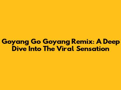 Goyang Go Goyang Remix: A Deep Dive Into The Viral Sensation