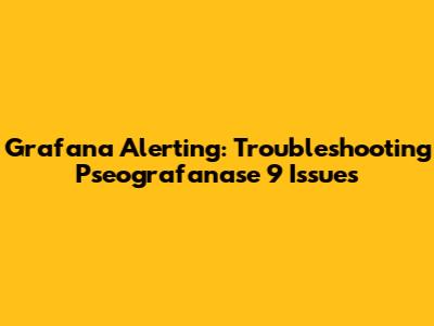 Grafana Alerting: Troubleshooting Pseografanase 9 Issues