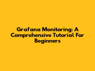 Grafana Monitoring: A Comprehensive Tutorial For Beginners