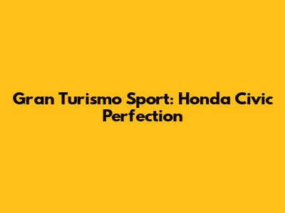 Gran Turismo Sport: Honda Civic Perfection