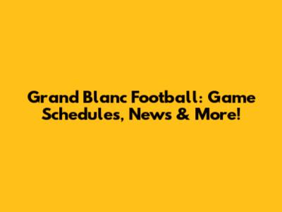 Grand Blanc Football: Game Schedules, News & More!