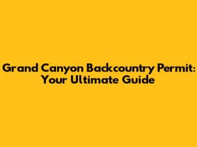 Grand Canyon Backcountry Permit: Your Ultimate Guide