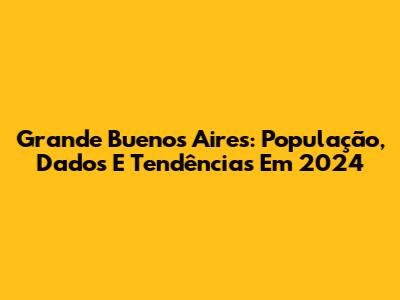 Grande Buenos Aires: População, Dados E Tendências Em 2024
