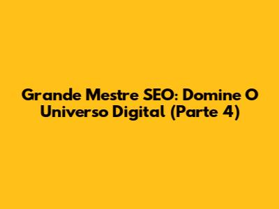 Grande Mestre SEO: Domine O Universo Digital (Parte 4)