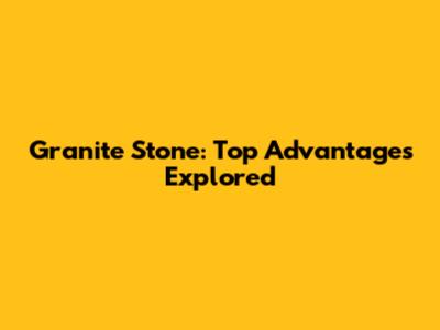 Granite Stone: Top Advantages Explored