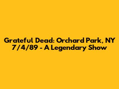 Grateful Dead: Orchard Park, NY 7/4/89 - A Legendary Show