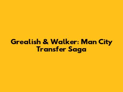 Grealish & Walker: Man City Transfer Saga