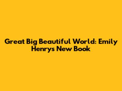 Great Big Beautiful World: Emily Henry's New Book