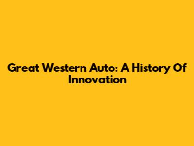 Great Western Auto: A History Of Innovation