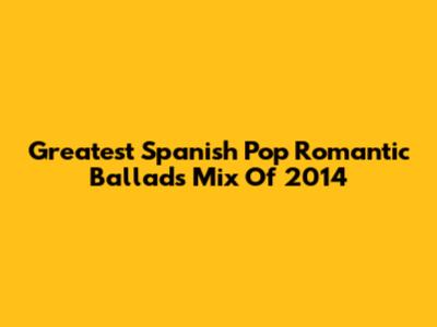 Greatest Spanish Pop Romantic Ballads Mix Of 2014