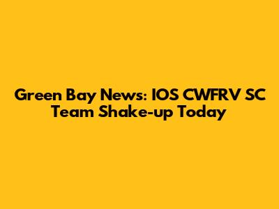 Green Bay News: IOS CWFRV SC Team Shake-up Today
