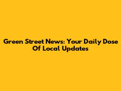 Green Street News: Your Daily Dose Of Local Updates