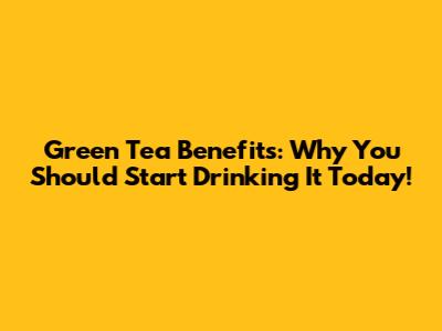 Green Tea Benefits: Why You Should Start Drinking It Today!