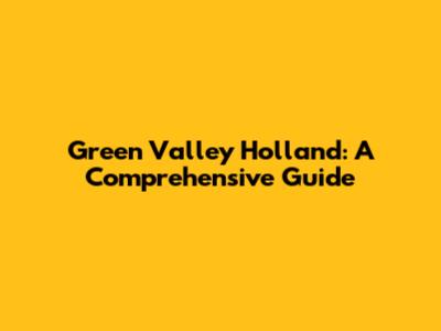 Green Valley Holland: A Comprehensive Guide