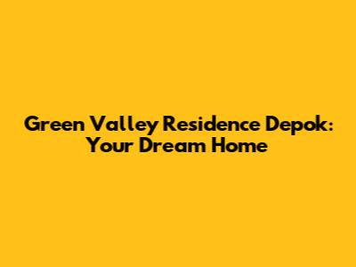 Green Valley Residence Depok: Your Dream Home