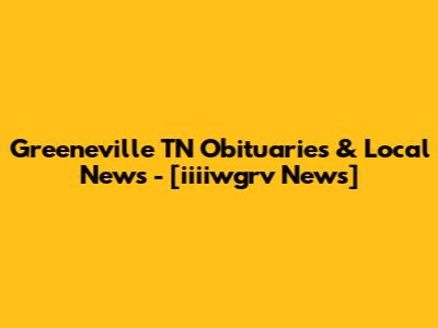 Greeneville TN Obituaries & Local News - [iiiiwgrv News]