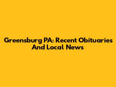 Greensburg PA: Recent Obituaries And Local News