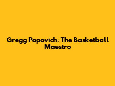 Gregg Popovich: The Basketball Maestro