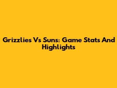Grizzlies Vs Suns: Game Stats And Highlights