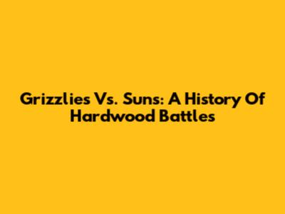 Grizzlies Vs. Suns: A History Of Hardwood Battles