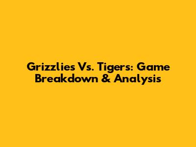 Grizzlies Vs. Tigers: Game Breakdown & Analysis