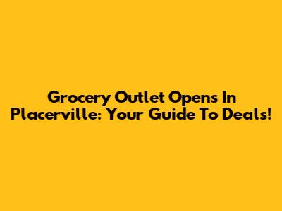 Grocery Outlet Opens In Placerville: Your Guide To Deals!