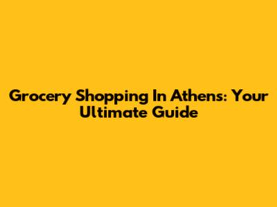 Grocery Shopping In Athens: Your Ultimate Guide